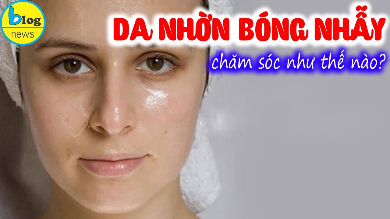 9 nguyên tắc chăm sóc da nhờn cần biết để da không nhờn rít, tắc bí lỗ chân lông